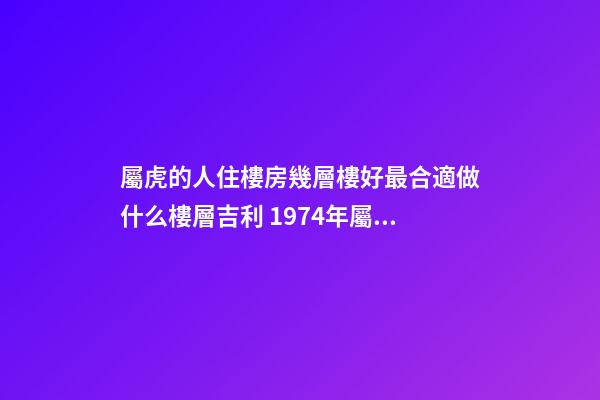 屬虎的人住樓房幾層樓好最合適做什么樓層吉利 1974年屬虎幸運樓層買房子買幾樓最好